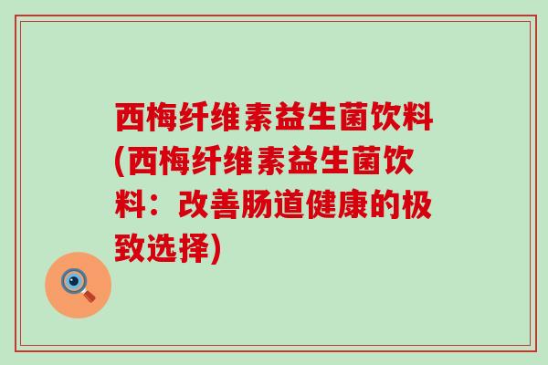 西梅纤维素益生菌饮料(西梅纤维素益生菌饮料：改善肠道健康的极致选择)