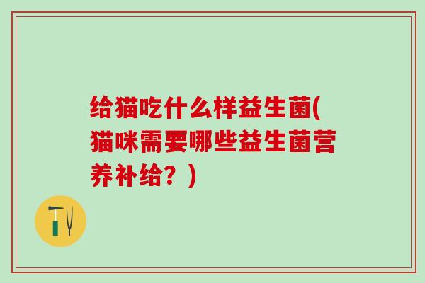给猫吃什么样益生菌(猫咪需要哪些益生菌营养补给?) 给猫吃什么样益生菌(猫咪需要哪些益生菌营养补给?)