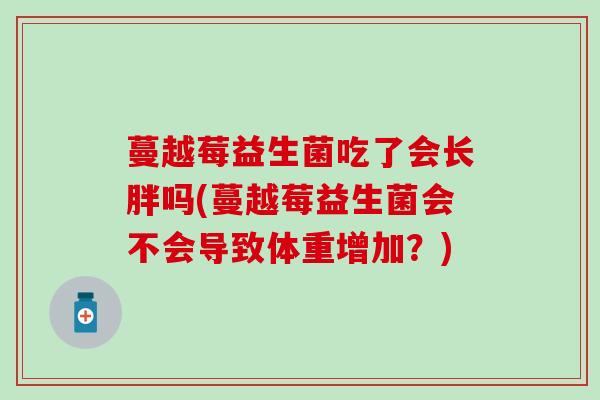 蔓越莓益生菌吃了会长胖吗(蔓越莓益生菌会不会导致体重增加？)