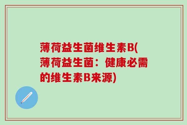 薄荷益生菌维生素B(薄荷益生菌:健康必需的维生素B来源) 薄荷益生菌维生素B(薄荷益生菌:健康必需的维生素B来源)