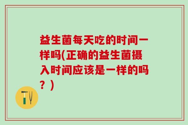 益生菌每天吃的时间一样吗(正确的益生菌摄入时间应该是一样的吗？)