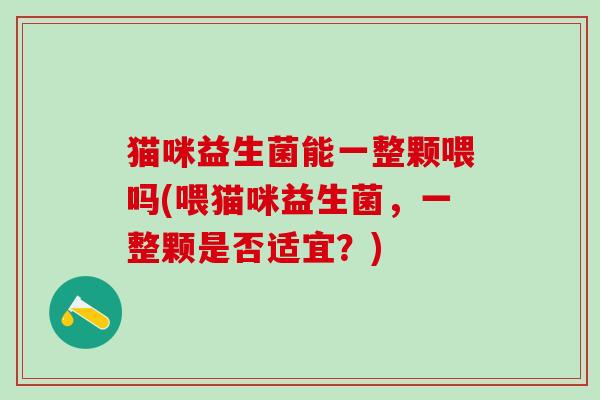 猫咪益生菌能一整颗喂吗(喂猫咪益生菌，一整颗是否适宜？)