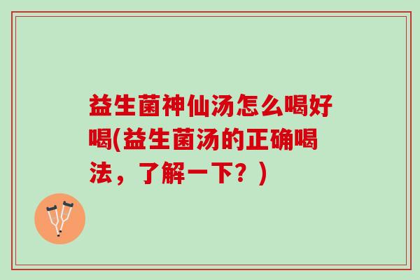 益生菌神仙汤怎么喝好喝(益生菌汤的正确喝法，了解一下？)
