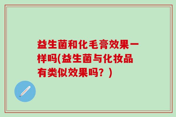 益生菌和化毛膏效果一样吗(益生菌与化妆品有类似效果吗？)