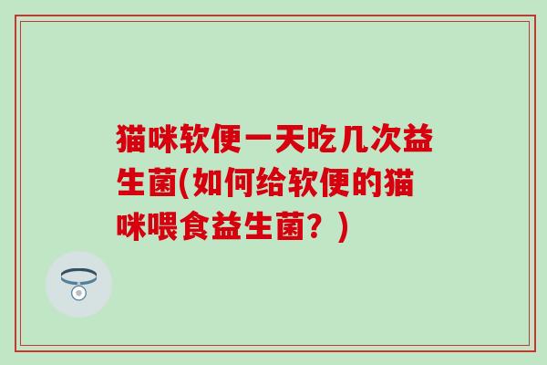 猫咪软便一天吃几次益生菌(如何给软便的猫咪喂食益生菌？)