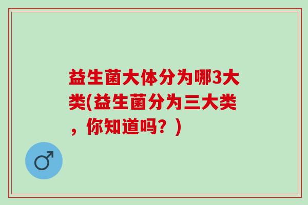 益生菌大体分为哪3大类(益生菌分为三大类，你知道吗？)