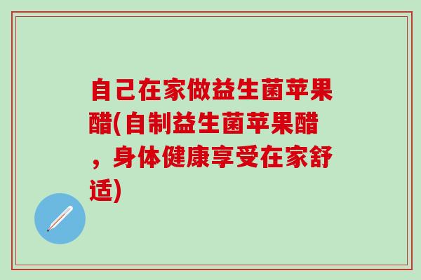 自己在家做益生菌苹果醋(自制益生菌苹果醋，身体健康享受在家舒适)
