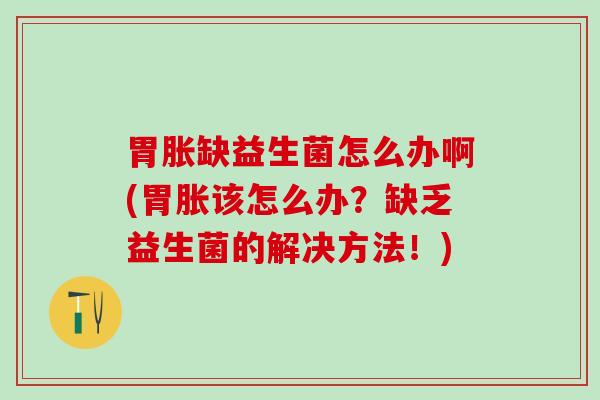 胃胀缺益生菌怎么办啊(胃胀该怎么办？缺乏益生菌的解决方法！)