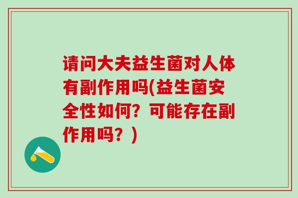 请问大夫益生菌对人体有副作用吗(益生菌安全性如何？可能存在副作用吗？)