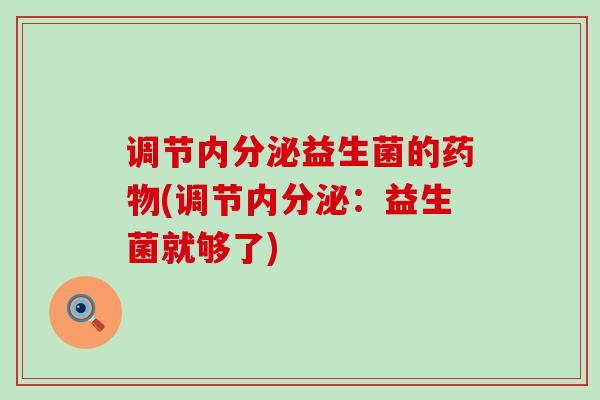 调节内分泌益生菌的药物(调节内分泌：益生菌就够了)