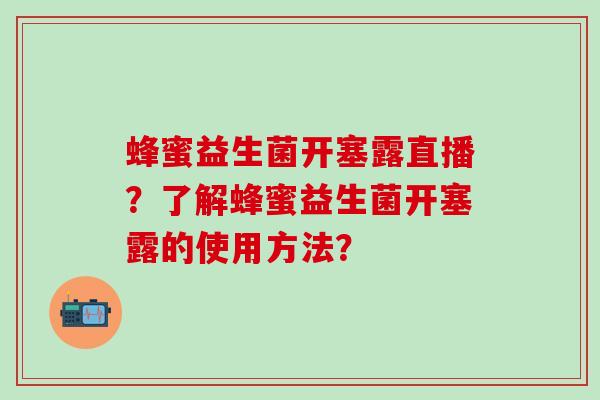 蜂蜜益生菌开塞露直播？了解蜂蜜益生菌开塞露的使用方法？