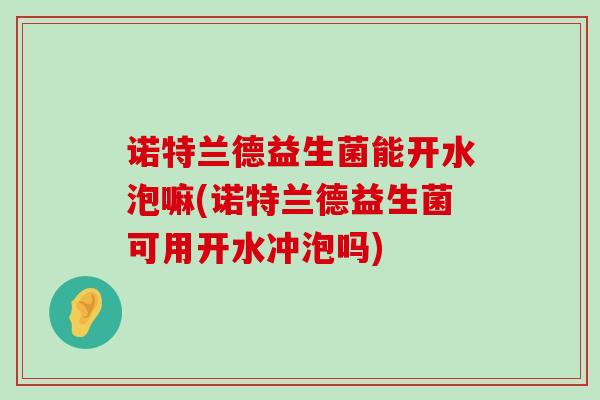 诺特兰德益生菌能开水泡嘛(诺特兰德益生菌可用开水冲泡吗)