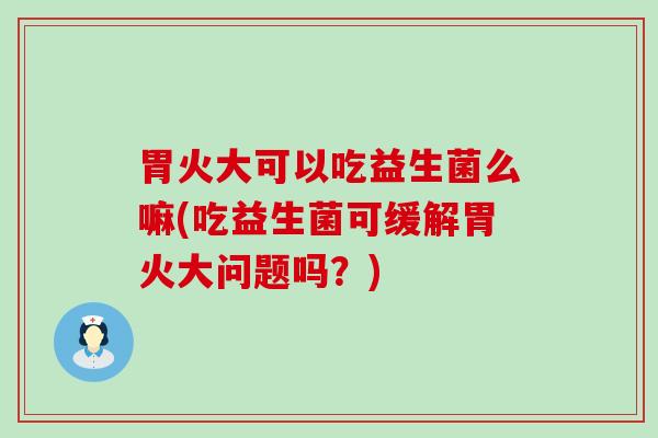 胃火大可以吃益生菌么嘛(吃益生菌可缓解胃火大问题吗？)