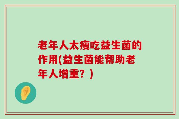 老年人太瘦吃益生菌的作用(益生菌能帮助老年人增重？)