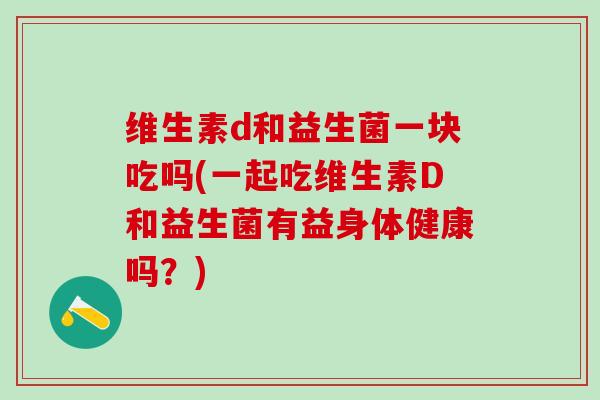 维生素d和益生菌一块吃吗(一起吃维生素D和益生菌有益身体健康吗？)