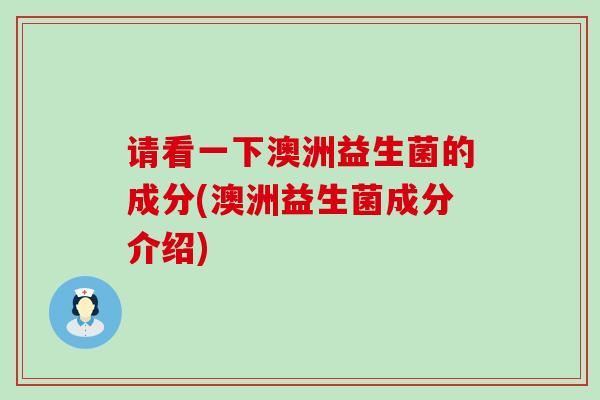 请看一下澳洲益生菌的成分(澳洲益生菌成分介绍)