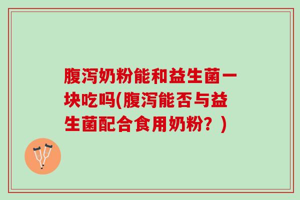 腹泻奶粉能和益生菌一块吃吗(腹泻能否与益生菌配合食用奶粉？)