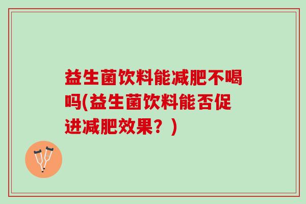 益生菌饮料能减肥不喝吗(益生菌饮料能否促进减肥效果？)