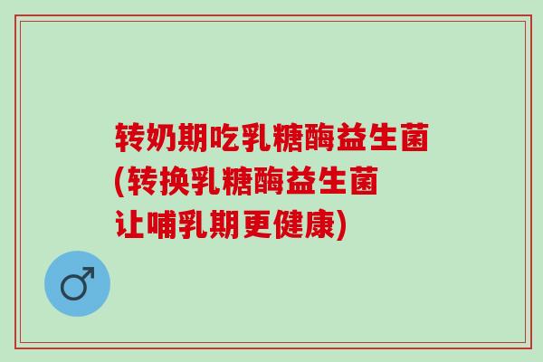 转奶期吃乳糖酶益生菌(转换乳糖酶益生菌 让哺乳期更健康)