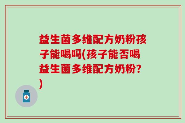 益生菌多维配方奶粉孩子能喝吗(孩子能否喝益生菌多维配方奶粉？)