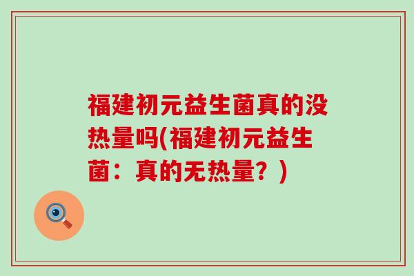 福建初元益生菌真的没热量吗(福建初元益生菌：真的无热量？)