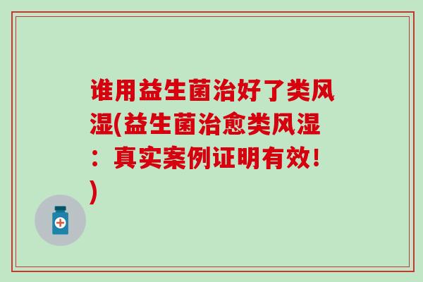 谁用益生菌治好了类风湿(益生菌治愈类风湿：真实案例证明有效！)