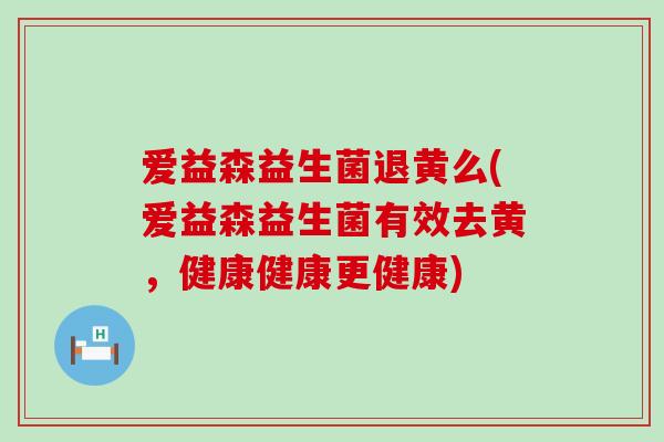 爱益森益生菌退黄么(爱益森益生菌有效去黄，健康健康更健康)