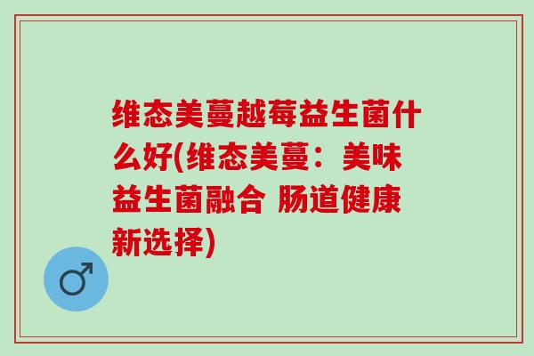 维态美蔓越莓益生菌什么好(维态美蔓：美味益生菌融合 肠道健康新选择)