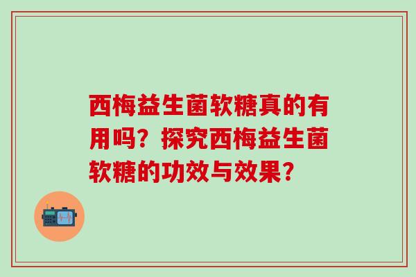 西梅益生菌软糖真的有用吗?探究西梅益生菌软糖的功效与效果? 西梅益生菌软糖真的有用吗?探究西梅益生菌软糖的功效与效果?