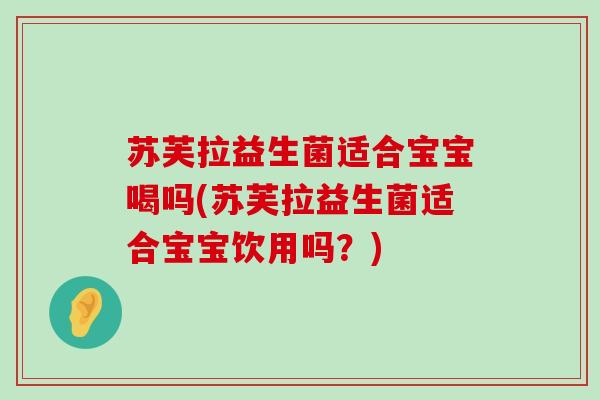 苏芙拉益生菌适合宝宝喝吗(苏芙拉益生菌适合宝宝饮用吗？)