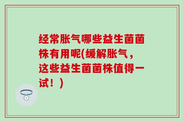 经常哪些益生菌菌株有用呢(缓解，这些益生菌菌株值得一试！)