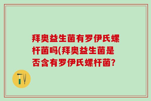 拜奥益生菌有罗伊氏螺杆菌吗(拜奥益生菌是否含有罗伊氏螺杆菌？