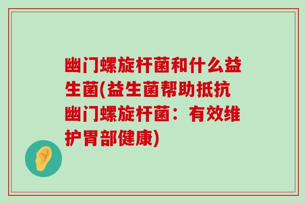 幽门螺旋杆菌和什么益生菌(益生菌帮助抵抗幽门螺旋杆菌：有效维护胃部健康)