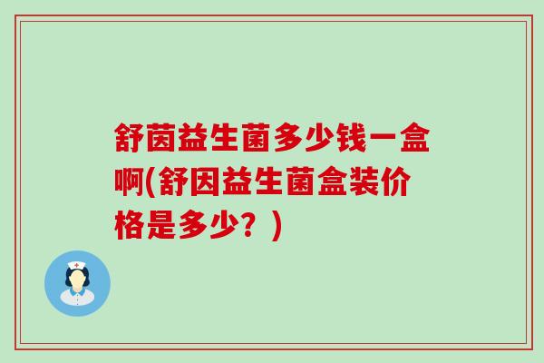 舒茵益生菌多少钱一盒啊(舒因益生菌盒装价格是多少？)