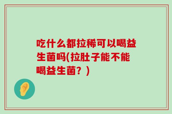 吃什么都拉稀可以喝益生菌吗(拉肚子能不能喝益生菌？)