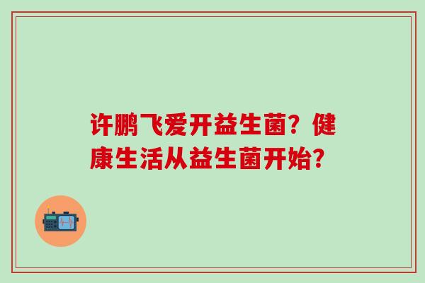 许鹏飞爱开益生菌？健康生活从益生菌开始？