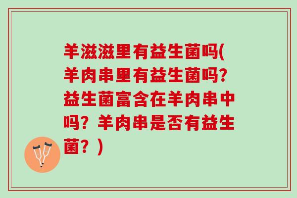 羊滋滋里有益生菌吗(羊肉串里有益生菌吗？益生菌富含在羊肉串中吗？羊肉串是否有益生菌？)