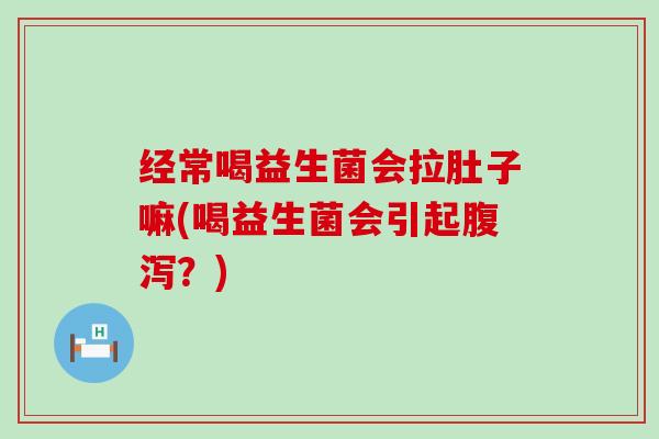 经常喝益生菌会拉肚子嘛(喝益生菌会引起?) 经常喝益生菌会拉肚子嘛(喝益生菌会引起?)