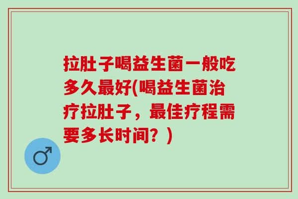 拉肚子喝益生菌一般吃多久好(喝益生菌拉肚子,佳疗程需要多长时间?) 拉肚子喝益生菌一般吃多久好(喝益生菌拉肚子,佳疗程需要多长时间?)