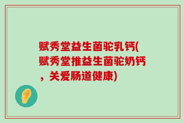 赋秀堂益生菌驼乳钙(赋秀堂推益生菌驼奶钙，关爱肠道健康)