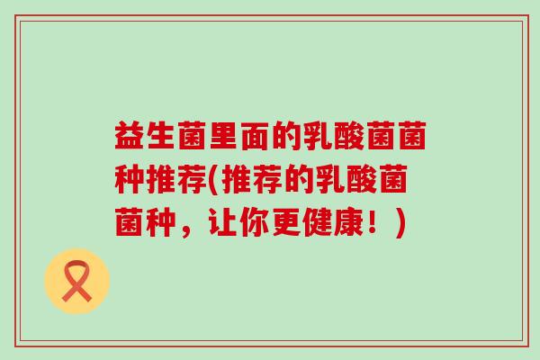 益生菌里面的乳酸菌菌种推荐(推荐的乳酸菌菌种，让你更健康！)