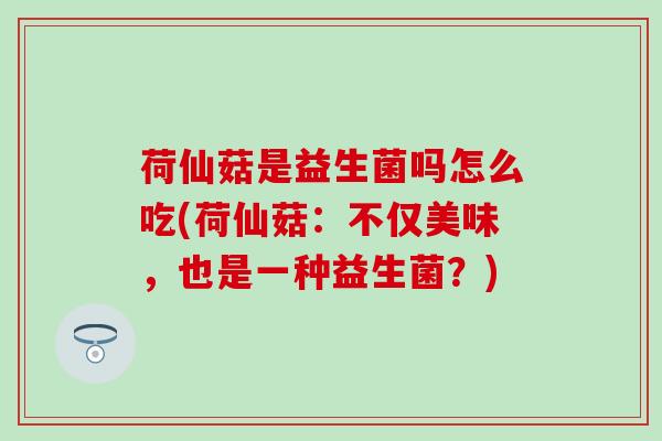 荷仙菇是益生菌吗怎么吃(荷仙菇：不仅美味，也是一种益生菌？)