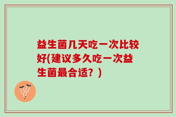 益生菌几天吃一次比较好(建议多久吃一次益生菌最合适？)