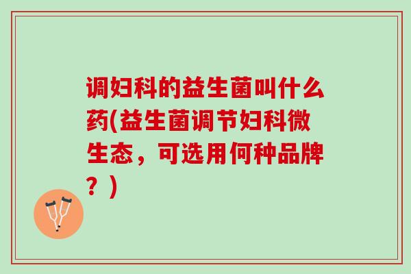 调妇科的益生菌叫什么药(益生菌调节妇科微生态，可选用何种品牌？)