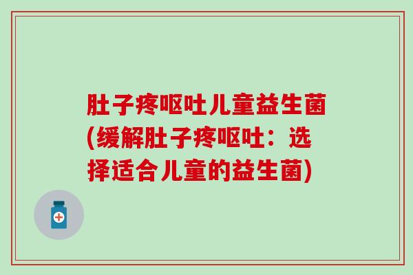 肚子疼呕吐儿童益生菌(缓解肚子疼呕吐：选择适合儿童的益生菌)