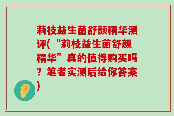 莉枝益生菌舒颜精华测评(“莉枝益生菌舒颜精华”真的值得购买吗？笔者实测后给你答案)