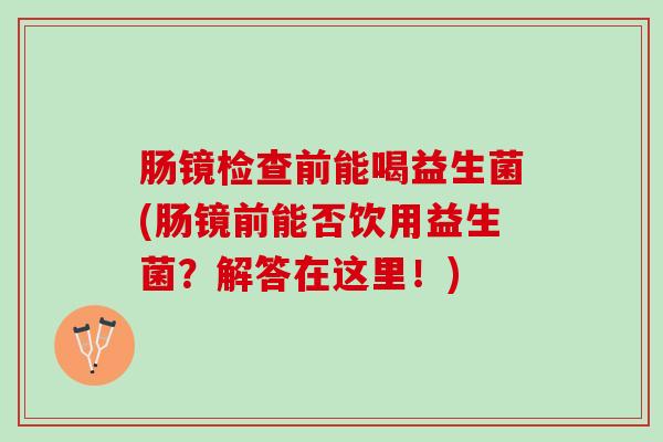 肠镜检查前能喝益生菌(肠镜前能否饮用益生菌？解答在这里！)