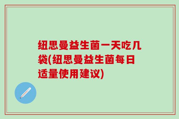 纽思曼益生菌一天吃几袋(纽思曼益生菌每日适量使用建议)
