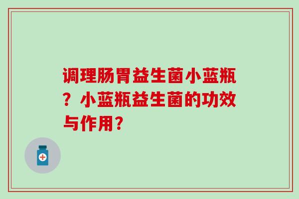 调理肠胃益生菌小蓝瓶?小蓝瓶益生菌的功效与作用? 调理肠胃益生菌小蓝瓶?小蓝瓶益生菌的功效与作用?