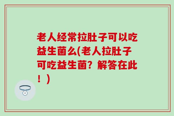 老人经常拉肚子可以吃益生菌么(老人拉肚子可吃益生菌？解答在此！)